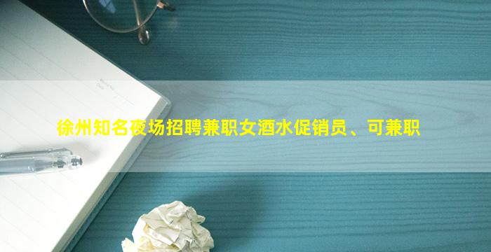 徐州知名夜场招聘兼职女酒水促销员、可兼职